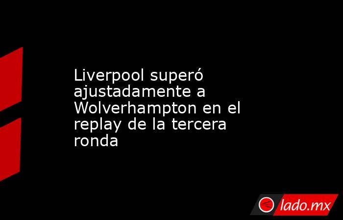 Liverpool superó ajustadamente a Wolverhampton en el replay de la tercera ronda. Noticias en tiempo real