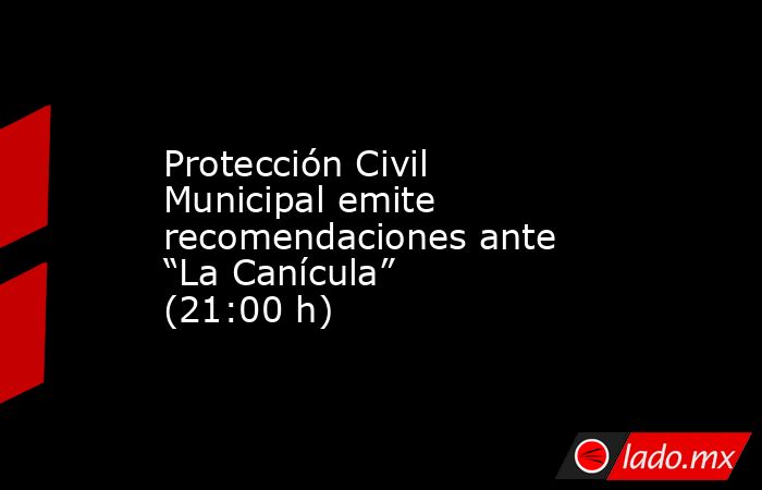 Protección Civil Municipal emite recomendaciones ante “La Canícula” (21:00 h). Noticias en tiempo real