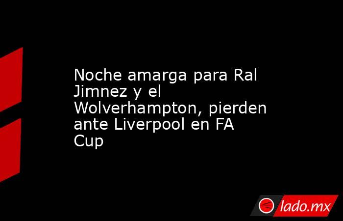 Noche amarga para Ral Jimnez y el Wolverhampton, pierden ante Liverpool en FA Cup. Noticias en tiempo real