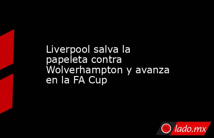 Liverpool salva la papeleta contra Wolverhampton y avanza en la FA Cup. Noticias en tiempo real