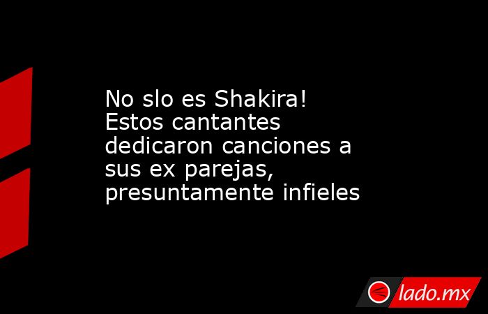 No slo es Shakira! Estos cantantes dedicaron canciones a sus ex parejas, presuntamente infieles. Noticias en tiempo real