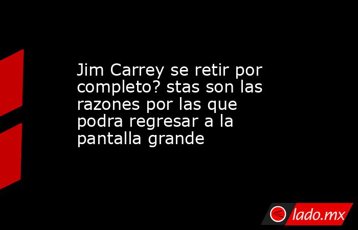 Jim Carrey se retir por completo? stas son las razones por las que podra regresar a la pantalla grande. Noticias en tiempo real