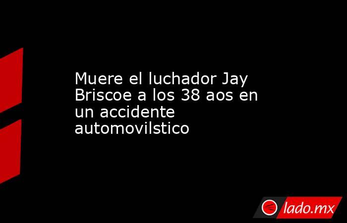 Muere el luchador Jay Briscoe a los 38 aos en un accidente automovilstico. Noticias en tiempo real