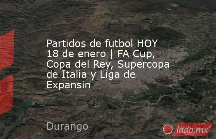 Partidos de futbol HOY 18 de enero | FA Cup, Copa del Rey, Supercopa de Italia y Liga de Expansin. Noticias en tiempo real