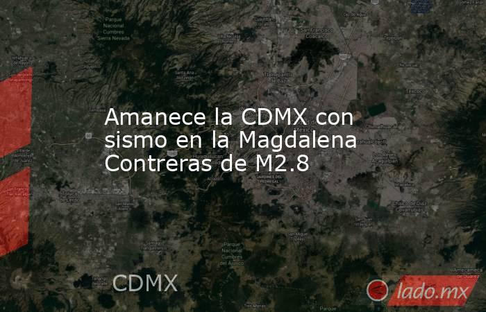 Amanece la CDMX con sismo en la Magdalena Contreras de M2.8. Noticias en tiempo real