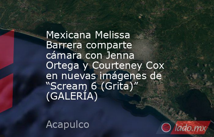 Mexicana Melissa Barrera comparte cámara con Jenna Ortega y Courteney Cox en nuevas imágenes de “Scream 6 (Grita)” (GALERÍA). Noticias en tiempo real