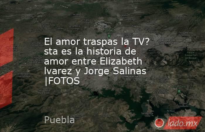 El amor traspas la TV? sta es la historia de amor entre Elizabeth lvarez y Jorge Salinas |FOTOS. Noticias en tiempo real