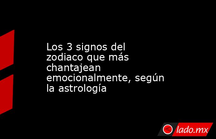 Los 3 signos del zodiaco que más chantajean emocionalmente, según la astrología. Noticias en tiempo real