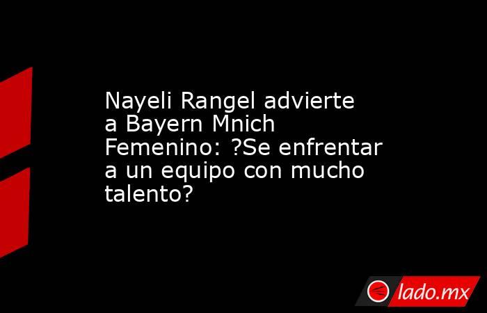 Nayeli Rangel advierte a Bayern Mnich Femenino: ?Se enfrentar a un equipo con mucho talento?. Noticias en tiempo real