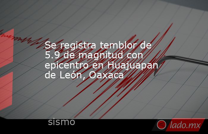 Se registra temblor de 5.9 de magnitud con epicentro en Huajuapan de León, Oaxaca. Noticias en tiempo real