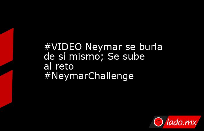 #VIDEO Neymar se burla de sí mismo; Se sube al reto #NeymarChallenge
. Noticias en tiempo real