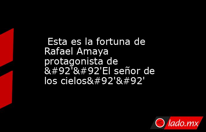  Esta es la fortuna de Rafael Amaya protagonista de \'\'El señor de los cielos\'\'. Noticias en tiempo real