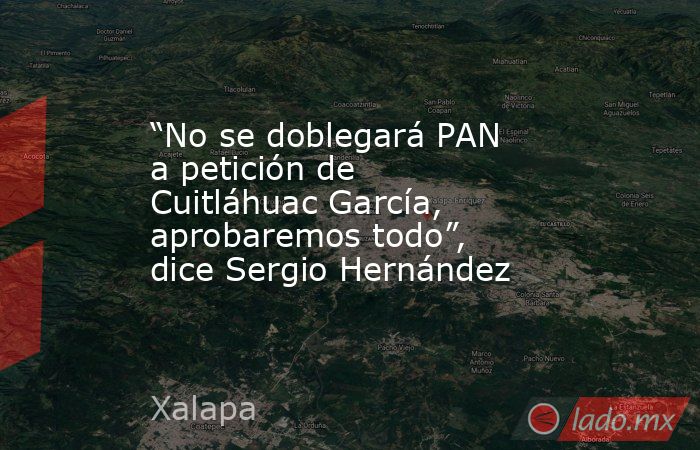 “No se doblegará PAN a petición de Cuitláhuac García, aprobaremos todo”, dice Sergio Hernández. Noticias en tiempo real