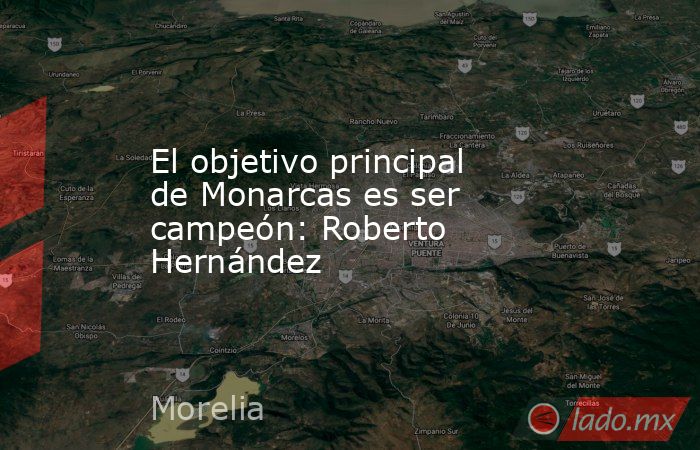El objetivo principal de Monarcas es ser campeón: Roberto Hernández. Noticias en tiempo real