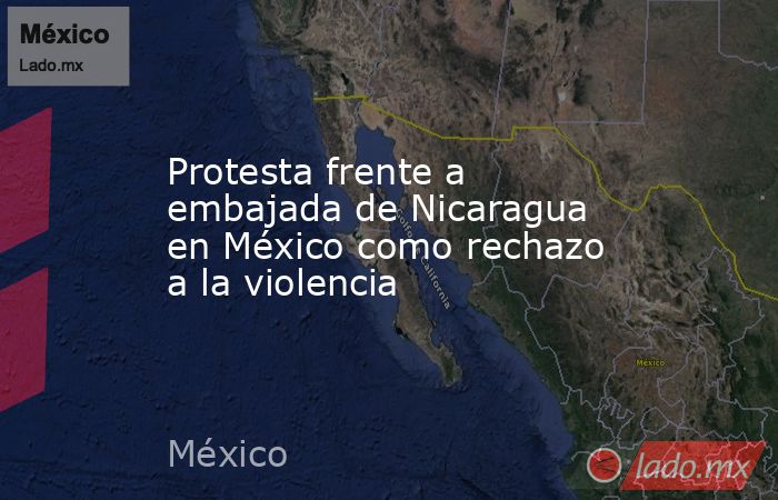 Protesta frente a embajada de Nicaragua en México como rechazo a la violencia. Noticias en tiempo real