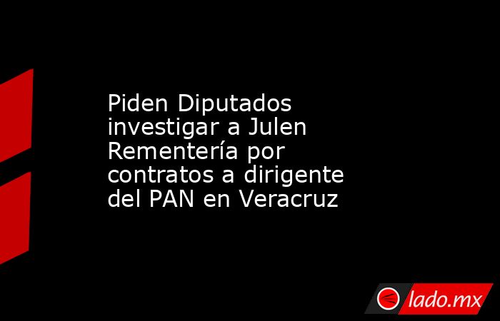 Piden Diputados investigar a Julen Rementería por contratos a dirigente del PAN en Veracruz. Noticias en tiempo real