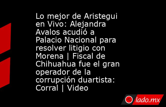 Lo mejor de Aristegui en Vivo: Alejandra Avalos acudió a Palacio Nacional para resolver litigio con Morena | Fiscal de Chihuahua fue el gran operador de la corrupción duartista: Corral | Video. Noticias en tiempo real