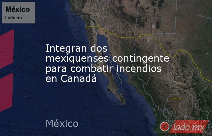 Integran dos mexiquenses contingente para combatir incendios en Canadá. Noticias en tiempo real