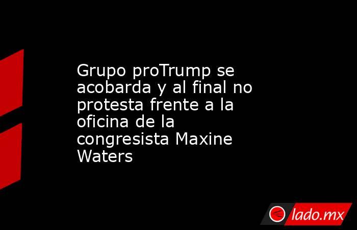 Grupo proTrump se acobarda y al final no protesta frente a la oficina de la congresista Maxine Waters. Noticias en tiempo real