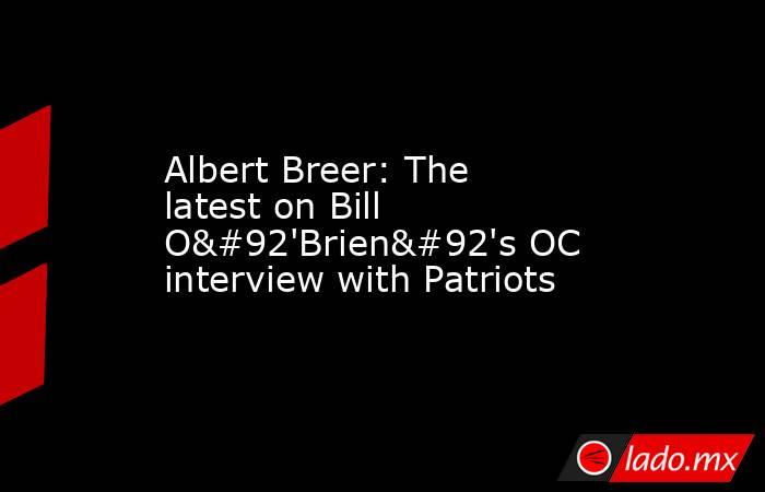 Albert Breer: The latest on Bill O\'Brien\'s OC interview with Patriots. Noticias en tiempo real