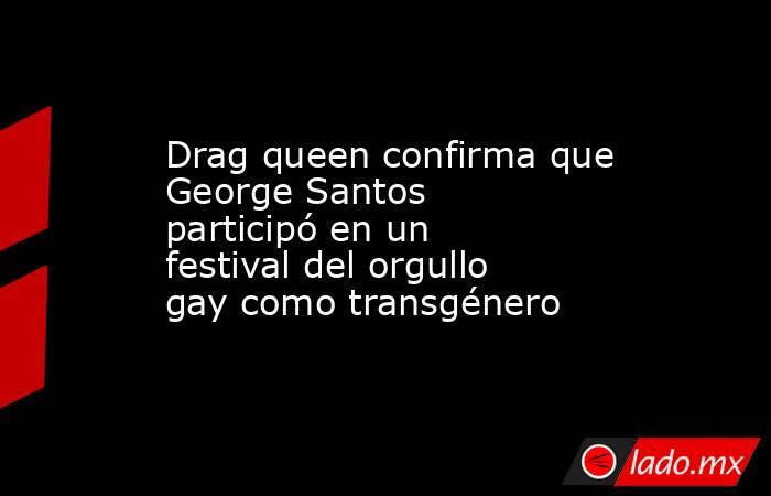 Drag queen confirma que George Santos participó en un festival del orgullo gay como transgénero. Noticias en tiempo real