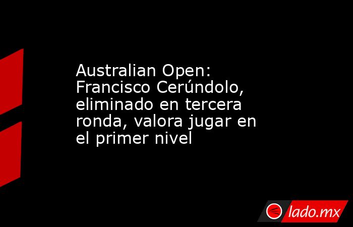 Australian Open: Francisco Cerúndolo, eliminado en tercera ronda, valora jugar en el primer nivel. Noticias en tiempo real