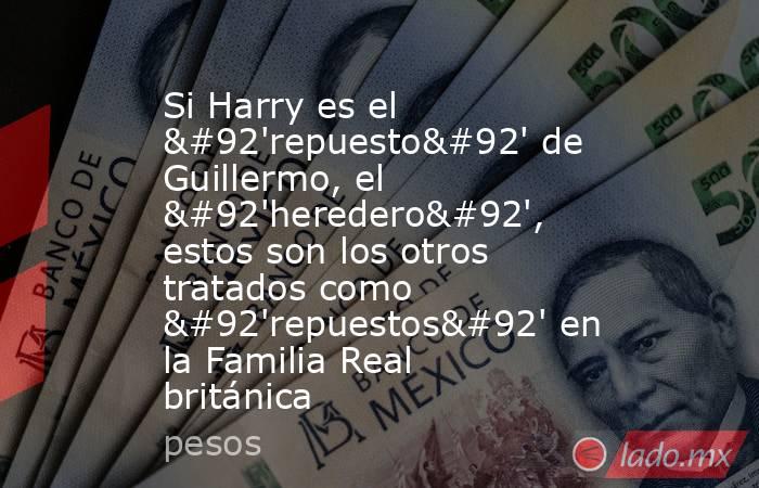 Si Harry es el \'repuesto\' de Guillermo, el \'heredero\', estos son los otros tratados como \'repuestos\' en la Familia Real británica. Noticias en tiempo real