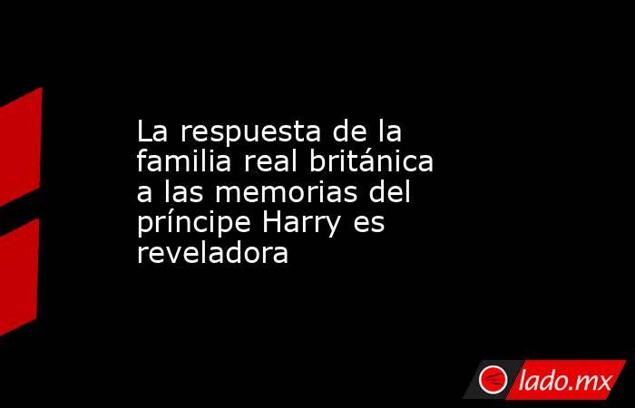 La respuesta de la familia real británica a las memorias del príncipe Harry es reveladora. Noticias en tiempo real