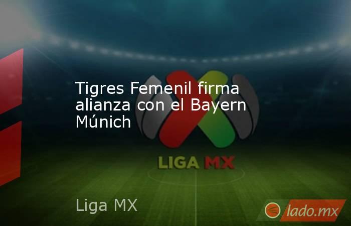 Tigres Femenil firma alianza con el Bayern Múnich. Noticias en tiempo real