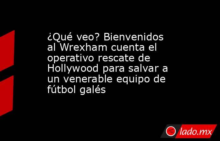 ¿Qué veo? Bienvenidos al Wrexham cuenta el operativo rescate de Hollywood para salvar a un venerable equipo de fútbol galés. Noticias en tiempo real