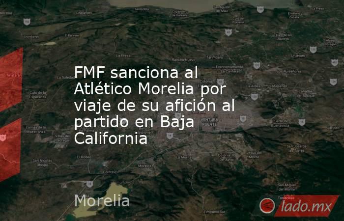 FMF sanciona al Atlético Morelia por viaje de su afición al partido en Baja California. Noticias en tiempo real
