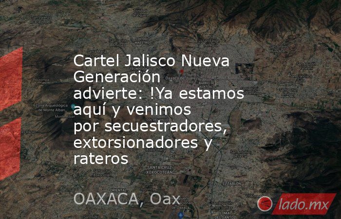 Cartel Jalisco Nueva Generación advierte: !Ya estamos aquí y venimos por secuestradores, extorsionadores y rateros. Noticias en tiempo real
