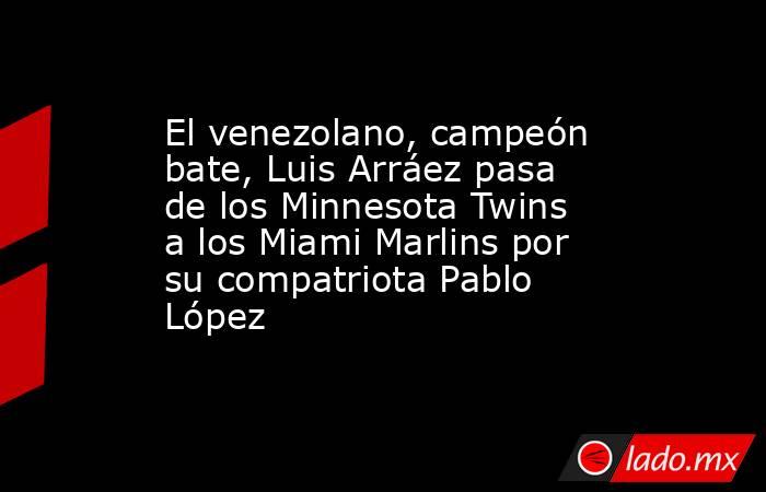 El venezolano, campeón bate, Luis Arráez pasa de los Minnesota Twins a los Miami Marlins por su compatriota Pablo López. Noticias en tiempo real