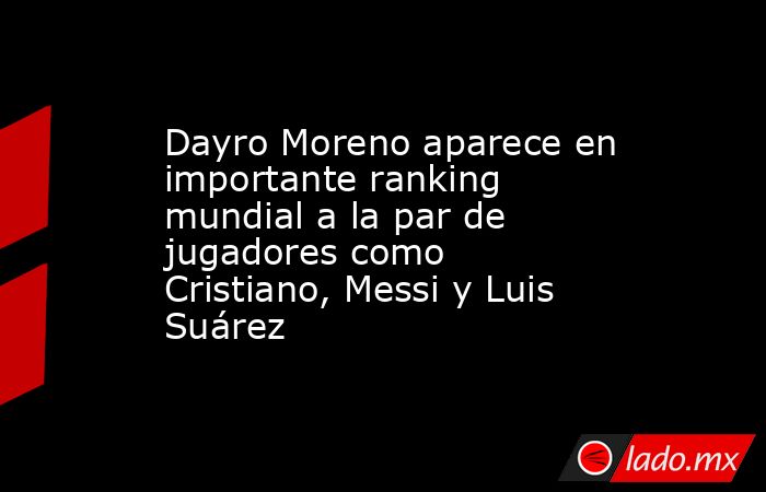 Dayro Moreno aparece en importante ranking mundial a la par de jugadores como Cristiano, Messi y Luis Suárez . Noticias en tiempo real