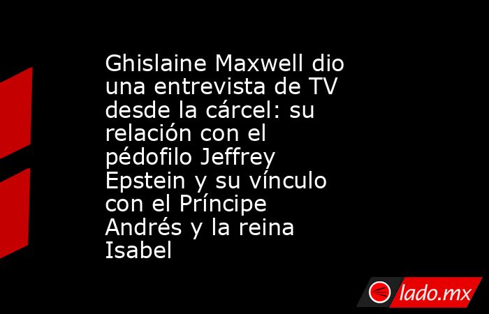 Ghislaine Maxwell dio una entrevista de TV desde la cárcel: su relación con el pédofilo Jeffrey Epstein y su vínculo con el Príncipe Andrés y la reina Isabel. Noticias en tiempo real