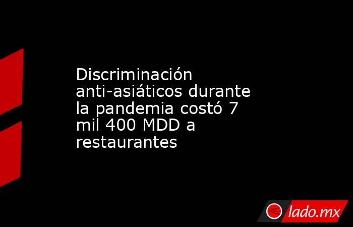 Discriminación anti-asiáticos durante la pandemia costó 7 mil 400 MDD a restaurantes. Noticias en tiempo real