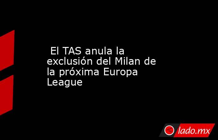  El TAS anula la exclusión del Milan de la próxima Europa League. Noticias en tiempo real