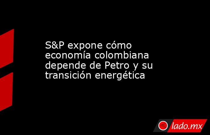 S&P expone cómo economía colombiana depende de Petro y su transición energética. Noticias en tiempo real