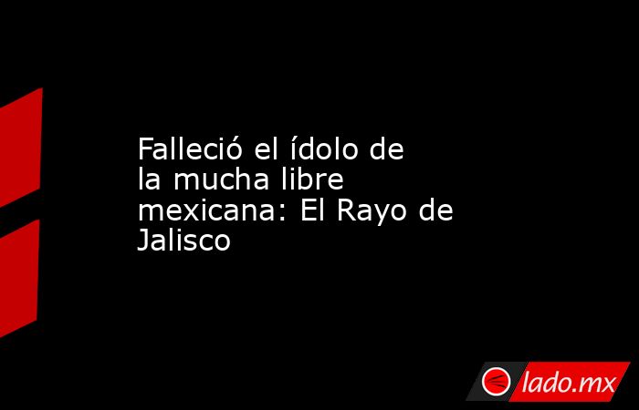 Falleció el ídolo de la mucha libre mexicana: El Rayo de Jalisco. Noticias en tiempo real