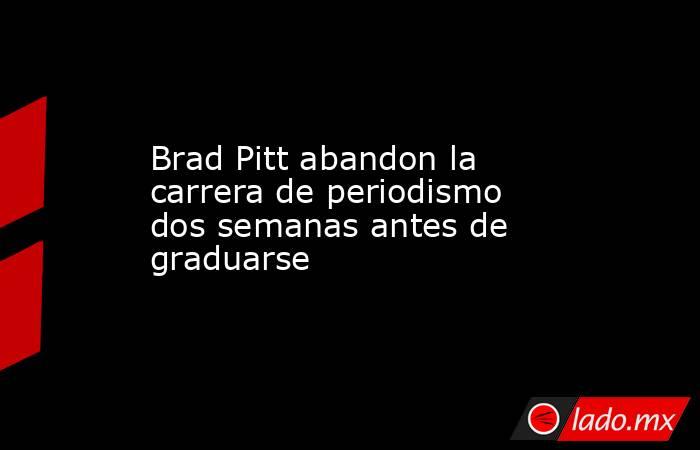 Brad Pitt abandon la carrera de periodismo dos semanas antes de graduarse. Noticias en tiempo real