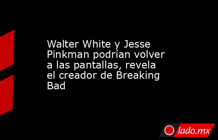Walter White y Jesse Pinkman podrían volver a las pantallas, revela el creador de Breaking Bad. Noticias en tiempo real