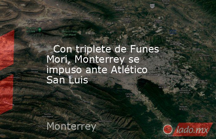   Con triplete de Funes Mori, Monterrey se impuso ante Atlético San Luis. Noticias en tiempo real