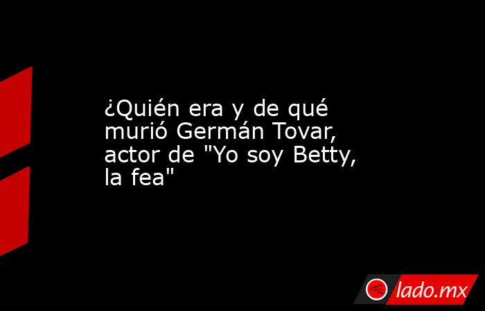 ¿Quién era y de qué murió Germán Tovar, actor de 