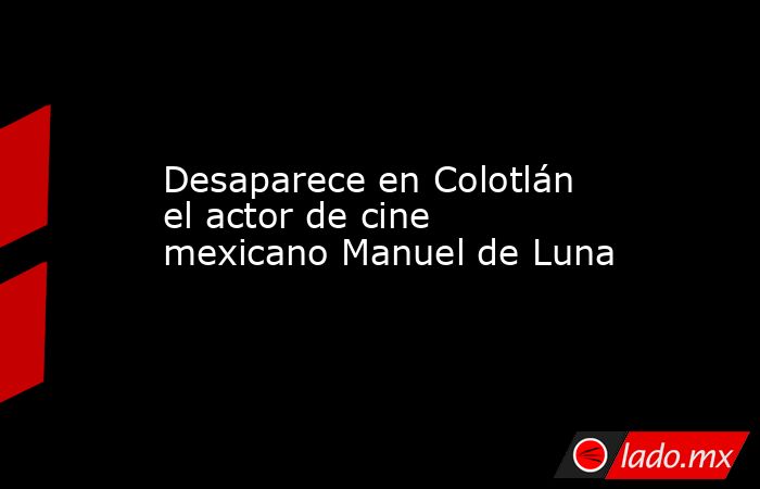 Desaparece en Colotlán el actor de cine mexicano Manuel de Luna. Noticias en tiempo real