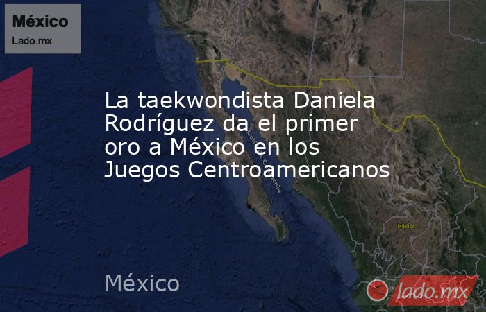 La taekwondista Daniela Rodríguez da el primer oro a México en los Juegos Centroamericanos. Noticias en tiempo real