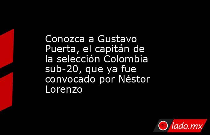 Conozca a Gustavo Puerta, el capitán de la selección Colombia sub-20, que ya fue convocado por Néstor Lorenzo. Noticias en tiempo real