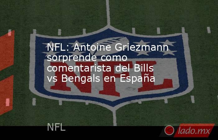NFL: Antoine Griezmann sorprende como comentarista del Bills vs Bengals en España. Noticias en tiempo real