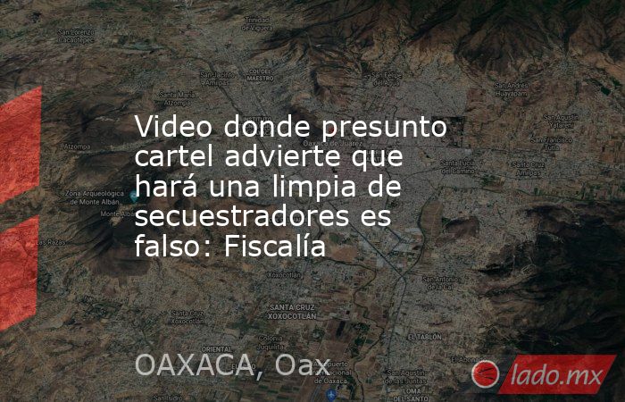 Video donde presunto cartel advierte que hará una limpia de secuestradores es falso: Fiscalía. Noticias en tiempo real