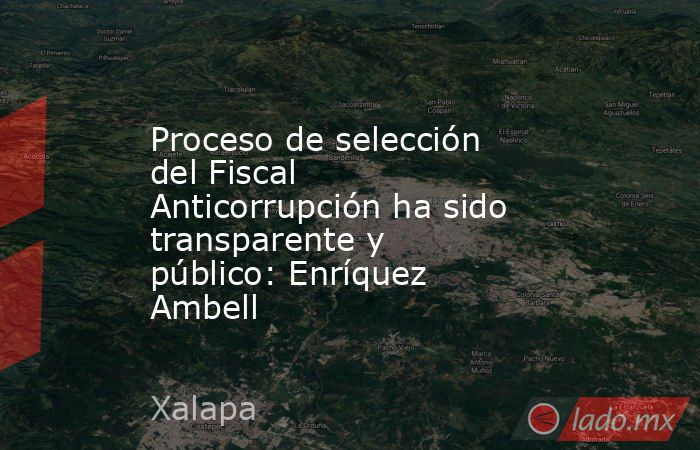 Proceso de selección del Fiscal Anticorrupción ha sido transparente y público: Enríquez Ambell. Noticias en tiempo real