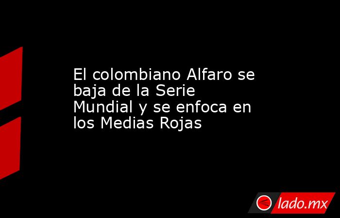 El colombiano Alfaro se baja de la Serie Mundial y se enfoca en los Medias Rojas. Noticias en tiempo real